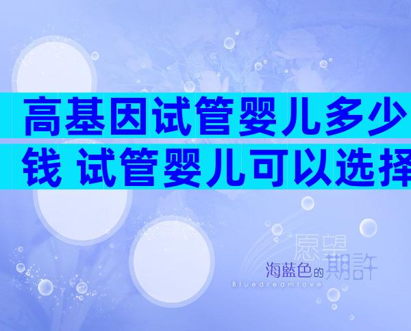 高基因试管婴儿多少钱 试管婴儿可以选择基因吗